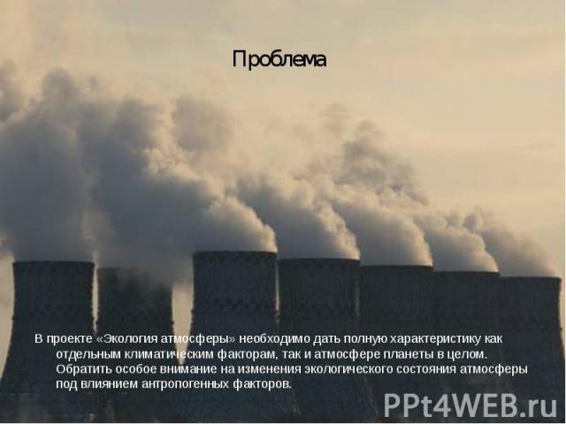 В проекте «Экология атмосферы» необходимо дать полную характеристику как отдельным климатическим факторам, так и атмосфере планеты в целом. Обратить особое внимание на изменения экологического состояния атмосферы под влиянием антропогенных факторов.…