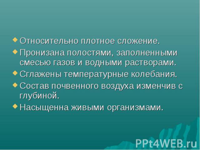 Относительно плотное сложение. Относительно плотное сложение. Пронизана полостями, заполненными смесью газов и водными растворами. Сглажены температурные колебания. Состав почвенного воздуха изменчив с глубиной. Насыщенна живыми организмами.