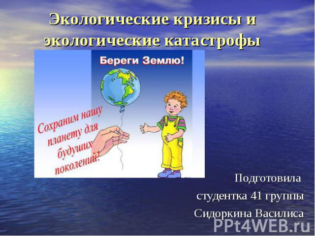 Экологические кризисы и экологические катастрофы Подготовила студентка 41 группы Сидоркина Василиса