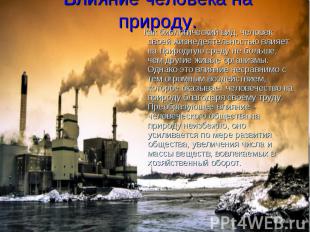 Как биологический вид, человек своей жизнедеятельностью влияет на природную сред