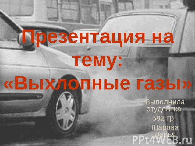 Презентация на тему: «Выхлопные газы» Выполнила студентка 582 гр. Шарова Дарья