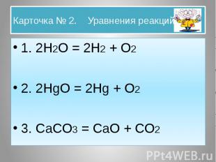 Карточка № 2. Уравнения реакций. 1. 2H2O = 2H2 + O2 2. 2HgO = 2Hg + O2 3. CaCO3