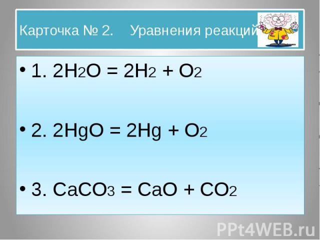 Карточка № 2. Уравнения реакций. 1. 2H2O = 2H2 + O2 2. 2HgO = 2Hg + O2 3. CaCO3 = CaO + CO2