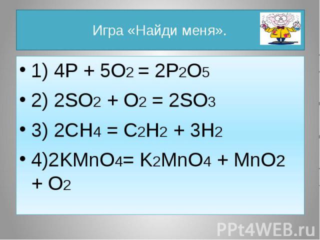 Игра «Найди меня». 1) 4P + 5O2 = 2P2O5 2) 2SO2 + O2 = 2SO3 3) 2CH4 = C2H2 + 3H2 4)2KMnO4= K2MnO4 + MnO2 + O2