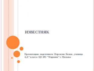 ИЗВЕСТНЯК Презентацию подготовила Нерсисян Лилия , ученица 4,,Е’’ класса ЦО 491