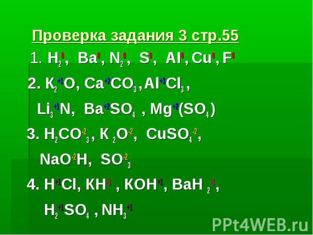 Проверка задания 3 стр.55 1. Н20, Ва0, N20, S0, AI0, Cu0, F0 2. К2+1О, Ca+2CO3 , Al+3Cl3 , Li3+1N, Ba+2SO4 , Mg+2(SO4 ) 3. Н2CO-23 , К 2О-2, CuSO4-2, NaO-2H, SO-23 4. H+1Cl, КН-1 , КОН+1, BaН 2-1, Н2+1SO4 , NН3+1