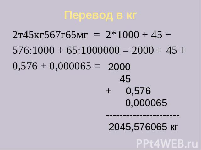 Перевод в кг 2т45кг567г65мг = 2*1000 + 45 + 576:1000 + 65:1000000 = 2000 + 45 + 0,576 + 0,000065 =
