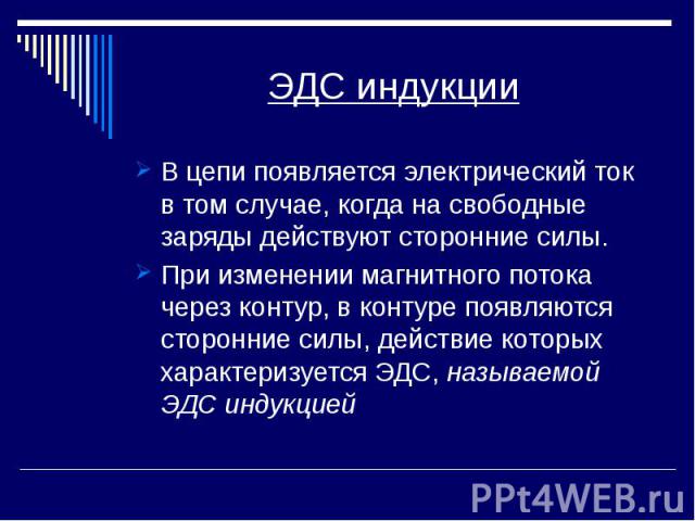 ЭДС индукции В цепи появляется электрический ток в том случае, когда на свободные заряды действуют сторонние силы. При изменении магнитного потока через контур, в контуре появляются сторонние силы, действие которых характеризуется ЭДС, называемой ЭД…