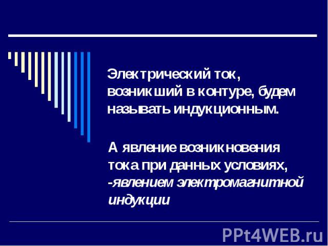 Электрический ток, возникший в контуре, будем называть индукционным. А явление возникновения тока при данных условиях, -явлением электромагнитной индукции