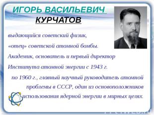 ИГОРЬ ВАСИЛЬЕВИЧ КУРЧАТОВ выдающийся советский физик, «отец» советской атомной б