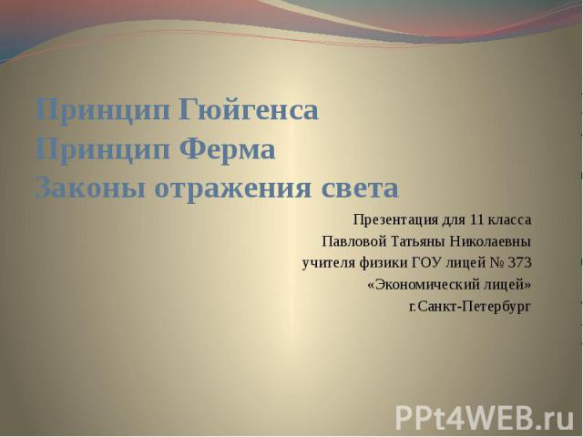 Принцип Гюйгенса Принцип Ферма Законы отражения света Презентация для 11 класса Павловой Татьяны Николаевны учителя физики ГОУ лицей № 373 «Экономический лицей» г.Санкт-Петербург