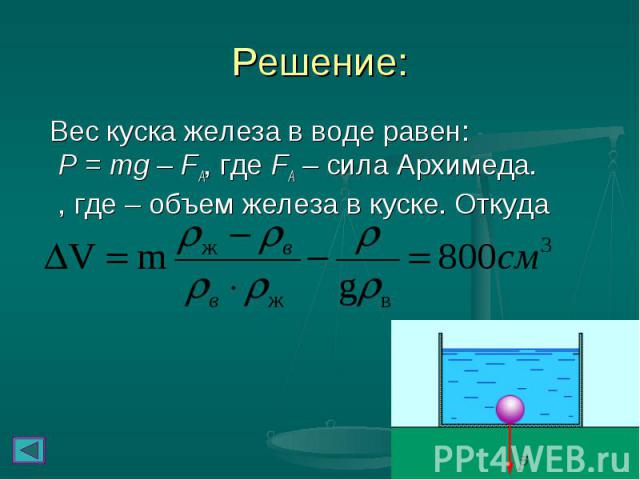 Вес куска железа в воде равен: P = mg – FA, где FA – сила Архимеда. , где – объем железа в куске. Откуда Вес куска железа в воде равен: P = mg – FA, где FA – сила Архимеда. , где – объем железа в куске. Откуда