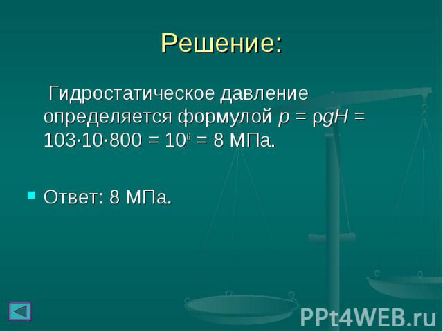 Гидростатическое давление определяется формулой p = ρgH = 103∙10∙800 = 106 = 8 МПа. Гидростатическое давление определяется формулой p = ρgH = 103∙10∙800 = 106 = 8 МПа. Ответ: 8 МПа.