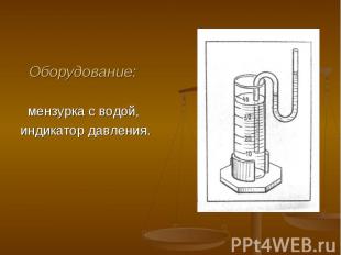 Оборудование: Оборудование: мензурка с водой, индикатор давления.