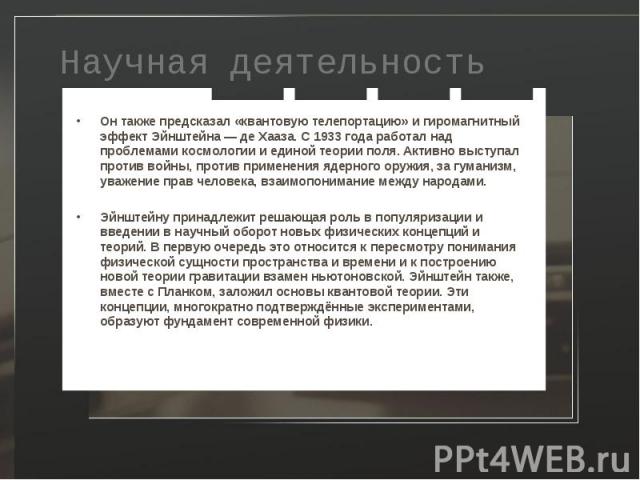 Он также предсказал «квантовую телепортацию» и гиромагнитный эффект Эйнштейна — де Хааза. С 1933 года работал над проблемами космологии и единой теории поля. Активно выступал против войны, против применения ядерного оружия, за гуманизм, уважени…