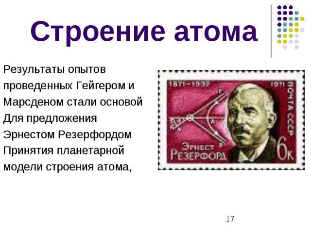 Строение атома Результаты опытов проведенных Гейгером и Марсденом стали основой Для предложения Эрнестом Резерфордом Принятия планетарной модели строения атома,