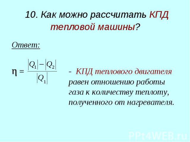 10. Как можно рассчитать КПД тепловой машины? Ответ: η = - КПД теплового двигателя равен отношению работы газа к количеству теплоту, полученного от нагревателя.