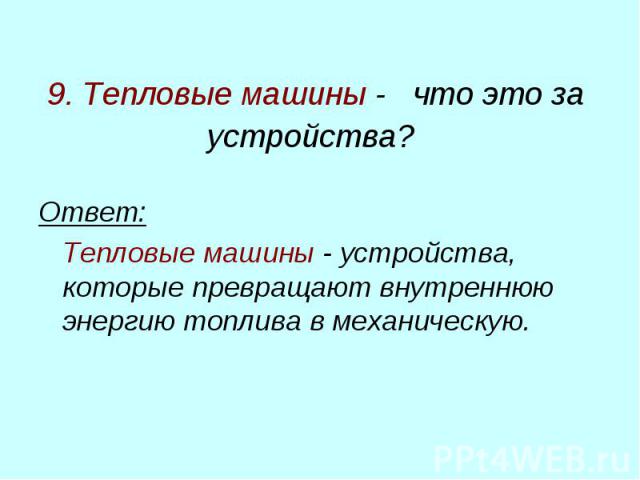 9. Тепловые машины - что это за устройства? Ответ: Тепловые машины - устройства, которые превращают внутреннюю энергию топлива в механическую.