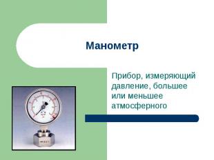 Манометр Прибор, измеряющий давление, большее или меньшее атмосферного