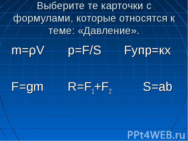 Выберите те карточки с формулами, которые относятся к теме: «Давление». m=ρV p=F/S Fупр=кх F=gm R=F1+F2 S=ab