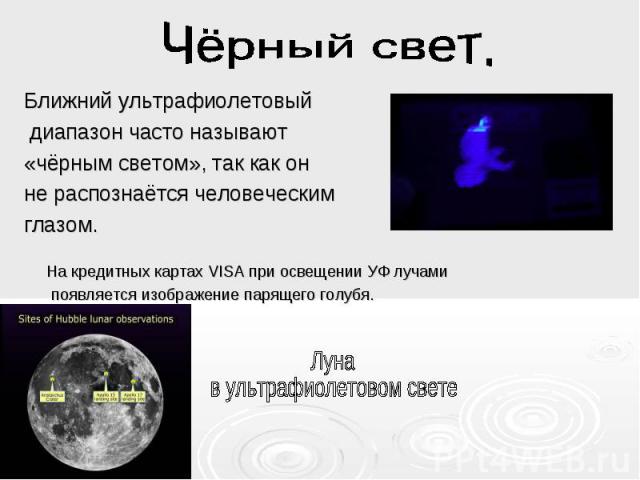 Ближний ультрафиолетовый Ближний ультрафиолетовый диапазон часто называют «чёрным светом», так как он не распознаётся человеческим глазом. На кредитных картах VISA при освещении УФ лучами появляется изображение парящего голубя.