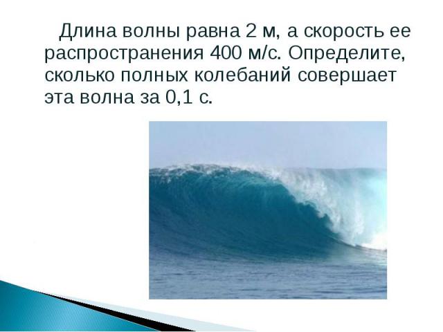 Длина волны равна 2 м, а скорость ее распространения 400 м/с. Определите, сколько полных колебаний совершает эта волна за 0,1 с. Длина волны равна 2 м, а скорость ее распространения 400 м/с. Определите, сколько полных колебаний совершает эта волна з…