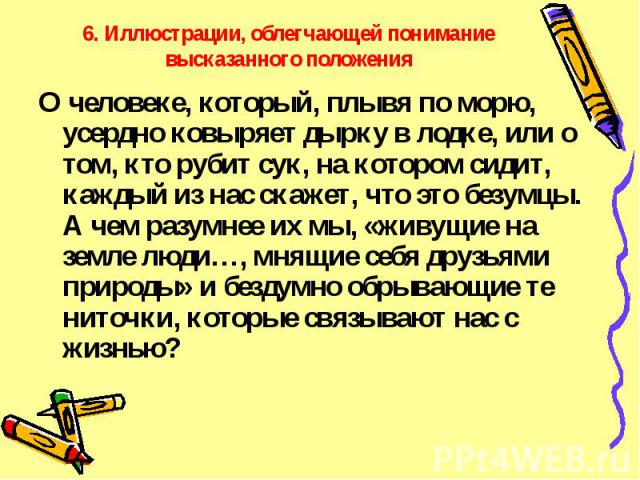 6. Иллюстрации, облегчающей понимание высказанного положения О человеке, который, плывя по морю, усердно ковыряет дырку в лодке, или о том, кто рубит сук, на котором сидит, каждый из нас скажет, что это безумцы. А чем разумнее их мы, «живущие на зем…