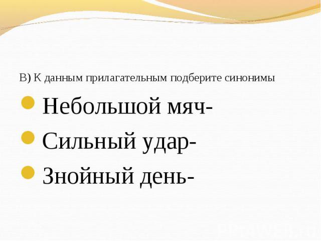 В) К данным прилагательным подберите синонимы В) К данным прилагательным подберите синонимы Небольшой мяч- Сильный удар- Знойный день-