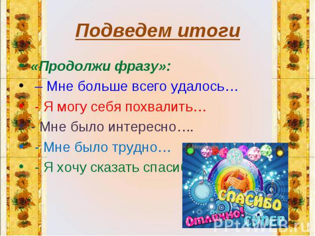 «Продолжи фразу»: «Продолжи фразу»: – Мне больше всего удалось… - Я могу себя похвалить… - Мне было интересно…. - Мне было трудно… - Я хочу сказать спасибо…