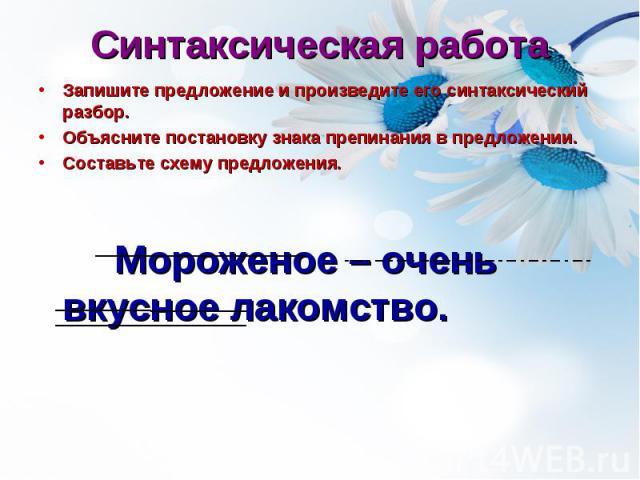 Запишите предложение и произведите его синтаксический разбор. Запишите предложение и произведите его синтаксический разбор. Объясните постановку знака препинания в предложении. Составьте схему предложения. Мороженое – очень вкусное лакомство.