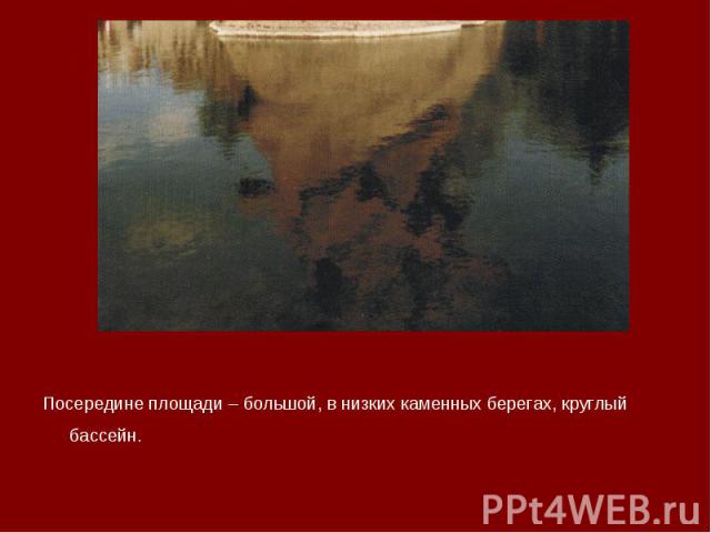 Посередине площади – большой, в низких каменных берегах, круглый бассейн. Посередине площади – большой, в низких каменных берегах, круглый бассейн.