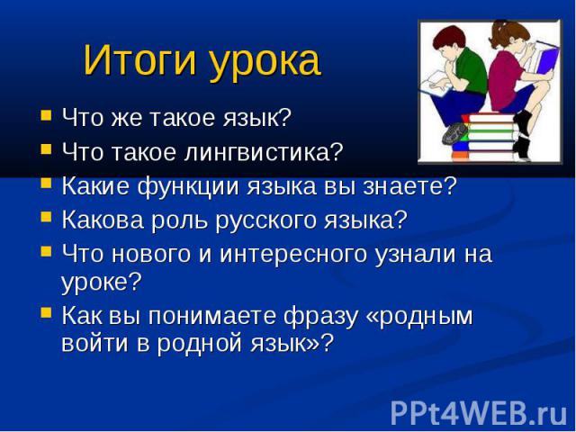 Итоги урока Что же такое язык? Что такое лингвистика? Какие функции языка вы знаете? Какова роль русского языка? Что нового и интересного узнали на уроке? Как вы понимаете фразу «родным войти в родной язык»?
