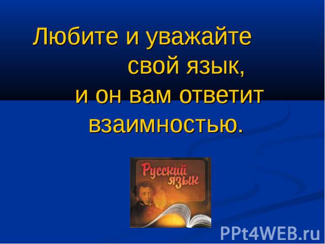 Любите и уважайте свой язык, и он вам ответит взаимностью.