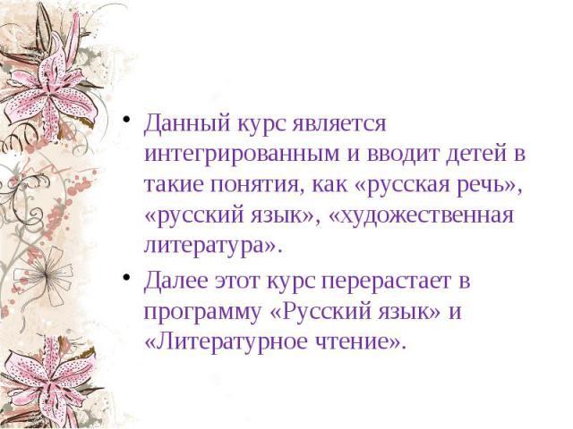 Данный курс является интегрированным и вводит детей в такие понятия, как «русская речь», «русский язык», «художественная литература». Далее этот курс перерастает в программу «Русский язык» и «Литературное чтение».