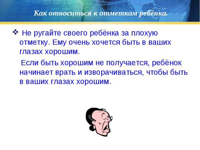 Не ругайте своего ребёнка за плохую отметку. Ему очень хочется быть в ваших глазах хорошим. Не ругайте своего ребёнка за плохую отметку. Ему очень хочется быть в ваших глазах хорошим. Если быть хорошим не получается, ребёнок начинает врать и изворач…