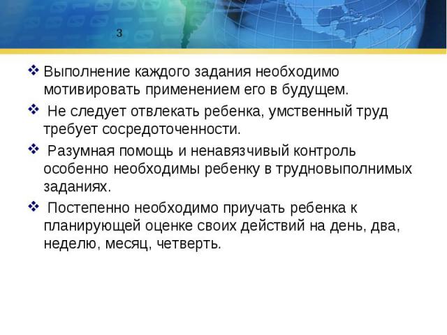 Выполнение каждого задания необходимо мотивировать применением его в будущем. Выполнение каждого задания необходимо мотивировать применением его в будущем. Не следует отвлекать ребенка, умственный труд требует сосредоточенности. Разумная помощь и не…