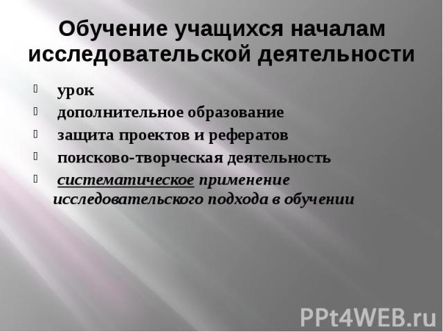 Обучение учащихся началам исследовательской деятельности  урок дополнительное образование защита проектов и рефератов поисково-творческая деятельность систематическое применение исследовательского подхода в обучении