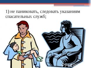 1) не паниковать, следовать указаниям спасательных служб; 1) не паниковать, след