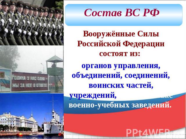 Состав ВС РФ Вооружённые Силы Российской Федерации состоят из: органов управления, объединений, соединений, воинских частей, учреждений, а также военно-учебных заведений.