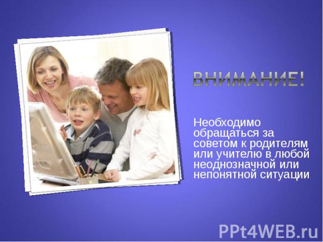 Необходимо обращаться за советом к родителям или учителю в любой неоднозначной или непонятной ситуации. Необходимо обращаться за советом к родителям или учителю в любой неоднозначной или непонятной ситуации.