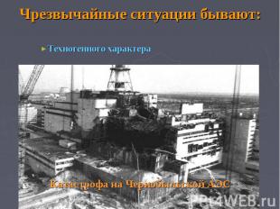Чрезвычайные ситуации бывают: Техногенного характера Катастрофа на Чернобыльской