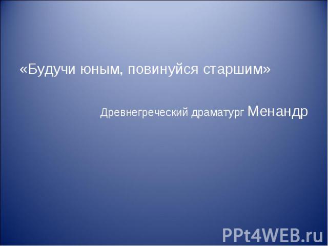 «Будучи юным, повинуйся старшим» «Будучи юным, повинуйся старшим» Древнегреческий драматург Менандр