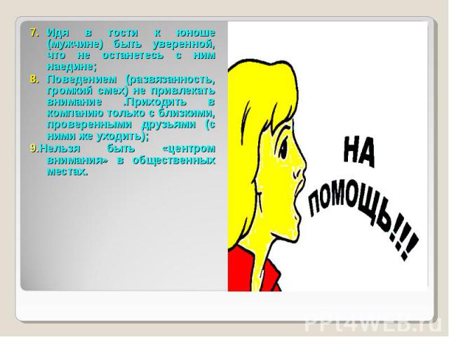 7. Идя в гости к юноше (мужчине) быть уверенной, что не останетесь с ним наедине; 7. Идя в гости к юноше (мужчине) быть уверенной, что не останетесь с ним наедине; 8. Поведением (развязанность, громкий смех) не привлекать внимание .Приходить в компа…