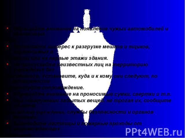 Обращайте внимание на появление чужых автомобилей и незнакомых лиц. Проявляйте интерес к разгрузке мешков и ящиков, переносимых в подвалы или на первые этажи здания. Не пропускайте неизвестных лиц на территорию учреждения без документов. Установите,…