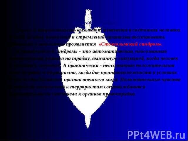 Необходимо знать: Необходимо знать: Стресс и напряженность вызывают изменения в состоянии человека. Исходя из этих изменений и стремлений организма восстановить равновесие у заложника проявляется «Стокгольмский синдром». «Стокгольмский синдром» - эт…