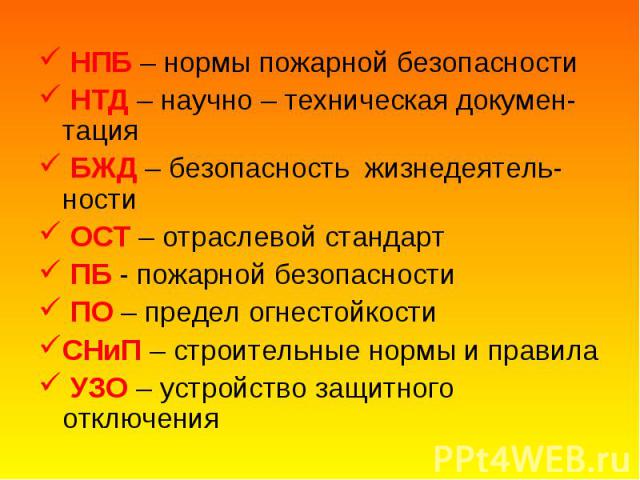 НПБ – нормы пожарной безопасности НПБ – нормы пожарной безопасности НТД – научно – техническая докумен-тация БЖД – безопасность жизнедеятель-ности ОСТ – отраслевой стандарт ПБ - пожарной безопасности ПО – предел огнестойкости СНиП – строительные нор…