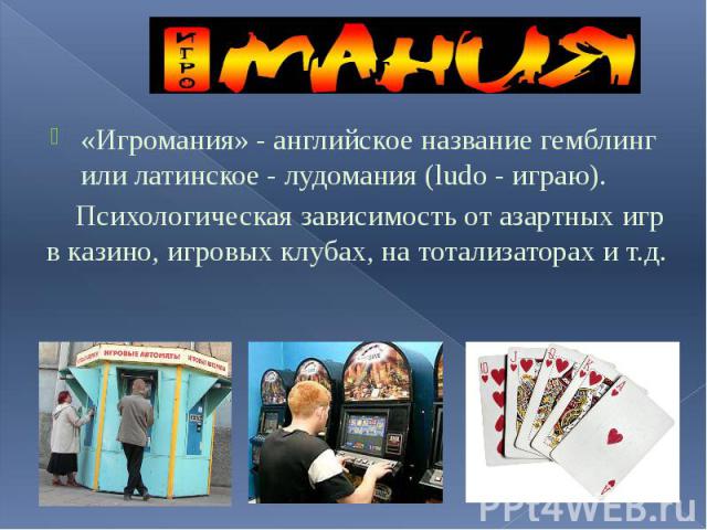 «Игромания» - английское название гемблинг или латинское - лудомания (ludo - играю). «Игромания» - английское название гемблинг или латинское - лудомания (ludo - играю). Психологическая зависимость от азартных игр в казино, игровых клубах, на тотали…