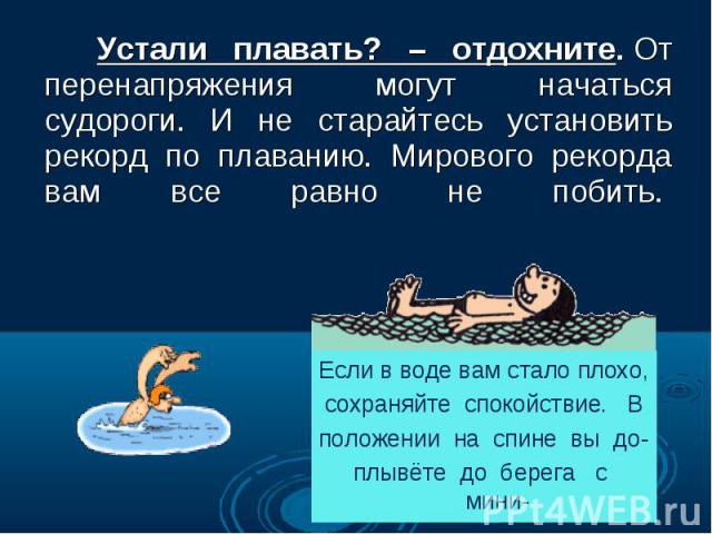 Устали плавать? – отдохните. От перенапряжения могут начаться судороги. И не старайтесь установить рекорд по плаванию. Мирового рекорда вам все равно не побить.  Устали плавать? – отдохните. От перенапряжения могут начаться судороги. …