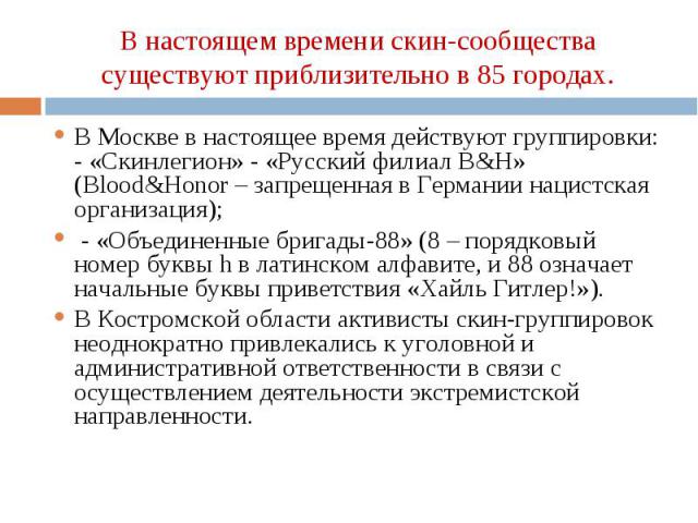 В Москве в настоящее время действуют группировки: - «Скинлегион» - «Русский филиал B&H» (Blood&Honor – запрещенная в Германии нацистская организация); В Москве в настоящее время действуют группировки: - «Скинлегион» - «Русский филиал B&H…