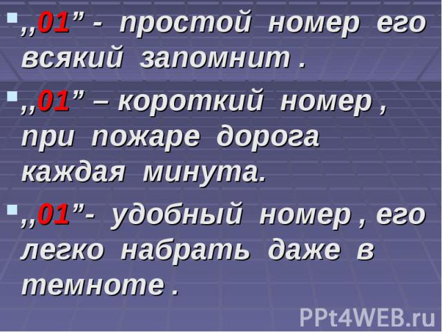 ,,01” - простой номер его всякий запомнит . ,,01” - простой номер его всякий запомнит . ,,01” – короткий номер , при пожаре дорога каждая минута. ,,01”- удобный номер , его легко набрать даже в темноте .